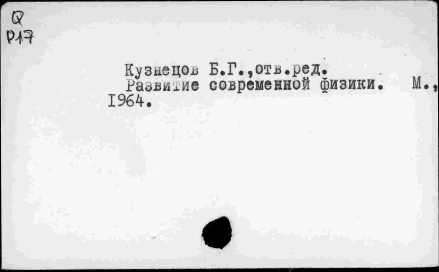 ﻿G?
Кузнецов Б.Г.,отв.ред.
^азвихие современной физики. М. 1964.